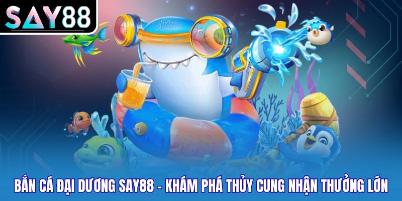 Bắn Cá Đại Dương Say88 – Khám Phá Thủy Cung Nhận Thưởng Lớn