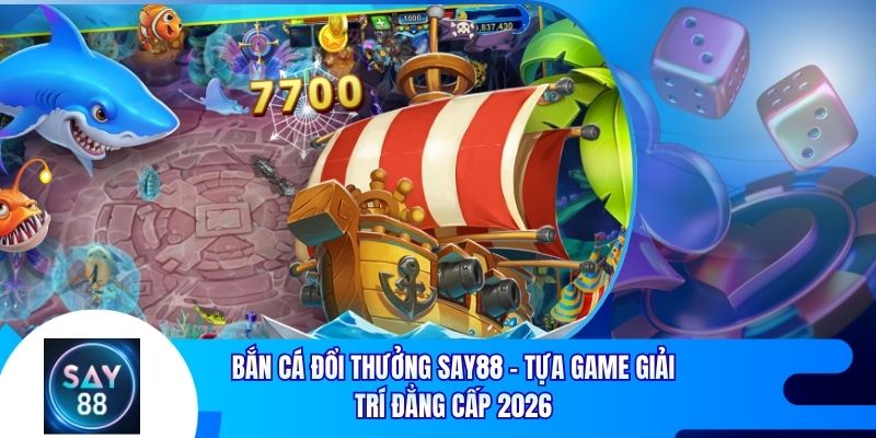 Bắn Cá Đổi Thưởng Say88: Tựa Game Giải Trí Đẳng Cấp 2026