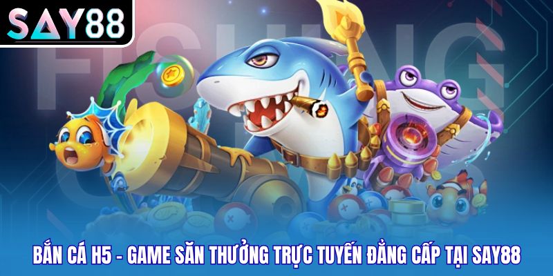 Bắn Cá H5 Say88 - Game Săn Thưởng Trực Tuyến Đẳng Cấp Tại Say88