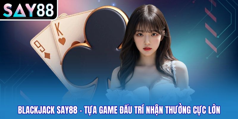 Blackjack Say88 - Tựa Game Đấu Trí Nhận Thưởng Cực Lớn