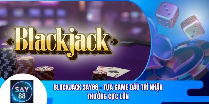 Blackjack Say88 - Tựa Game Đấu Trí Nhận Thưởng Cực Lớn