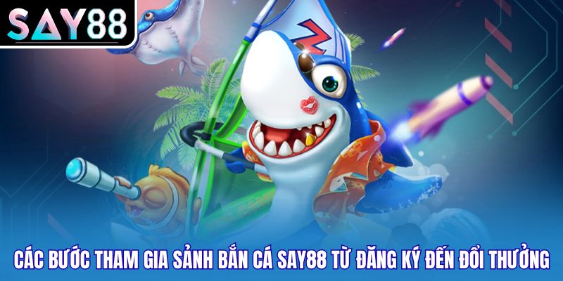 Các bước tham gia sảnh bắn cá Say88 từ đăng ký đến đổi thưởng