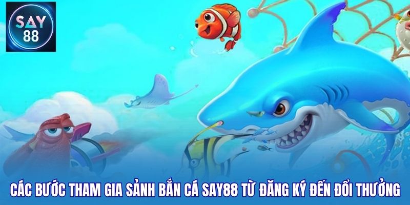Các bước tham gia sảnh bắn cá Say88 từ đăng ký đến đổi thưởng