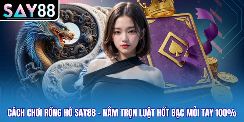 Cách Chơi Rồng Hổ Say88 - Nắm Trọn Luật Hốt Bạc Mỏi Tay 100%
