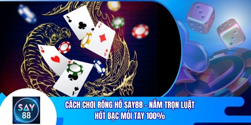 Cách Chơi Rồng Hổ Say88 - Nắm Trọn Luật Hốt Bạc Mỏi Tay 100%