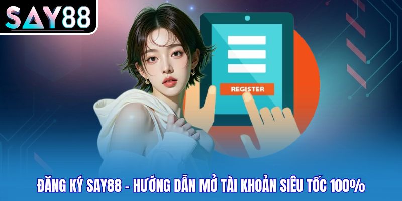 Đăng Ký Say88 - Hướng Dẫn Mở Tài Khoản Siêu Tốc 100%