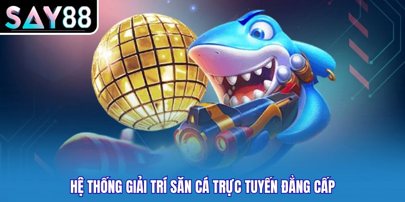 Hệ thống giải trí săn cá trực tuyến đẳng cấp