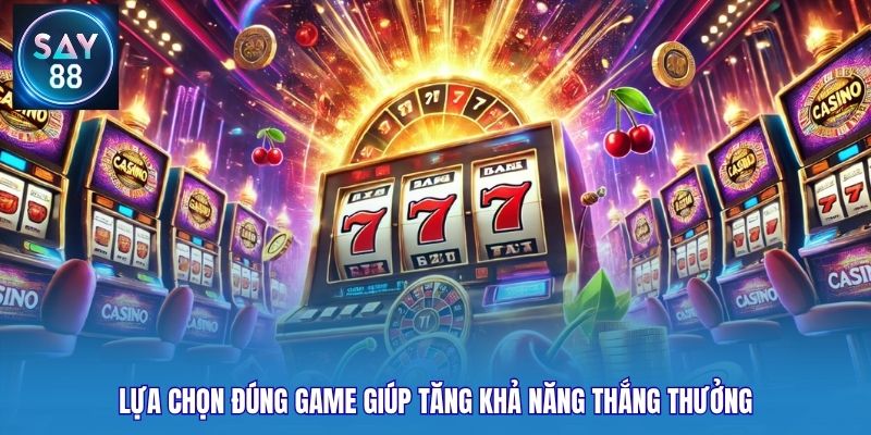 Lựa chọn đúng game giúp tăng khả năng thắng thưởng