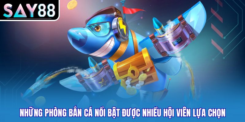 Những phòng bắn cá nổi bật được nhiều hội viên lựa chọn