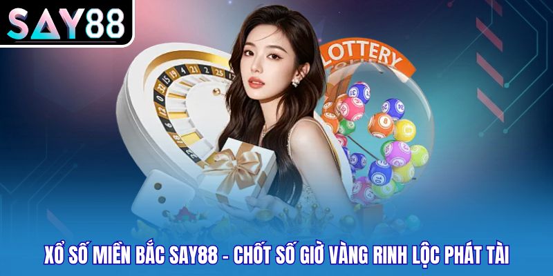 Xổ Số Miền Bắc Say88 - Chốt Số Giờ Vàng Rinh Lộc Phát Tài